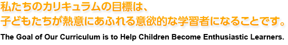 私たちのカリキュラムの目標は、子どもたちが熱意にあふれる意欲的な学習者になることです。